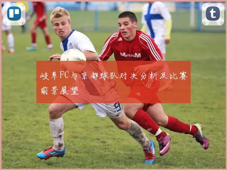 岐阜FC与京都球队对决分析及比赛前景展望