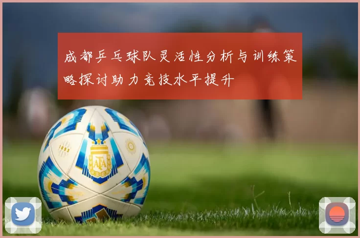 成都乒乓球队灵活性分析与训练策略探讨助力竞技水平提升