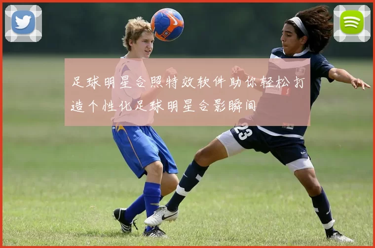 足球明星合照特效软件助你轻松打造个性化足球明星合影瞬间