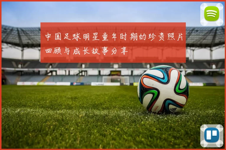 中国足球明星童年时期的珍贵照片回顾与成长故事分享
