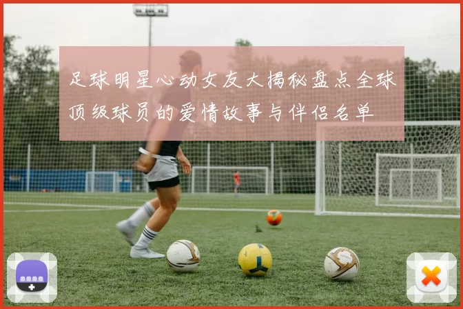 足球明星心动女友大揭秘盘点全球顶级球员的爱情故事与伴侣名单