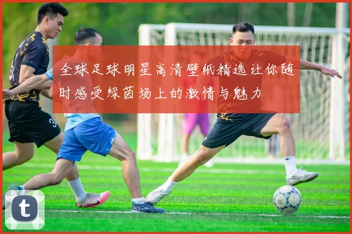 全球足球明星高清壁纸精选让你随时感受绿茵场上的激情与魅力