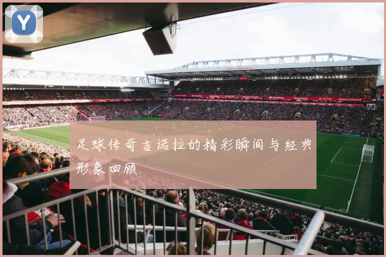 足球传奇吉诺拉的精彩瞬间与经典形象回顾
