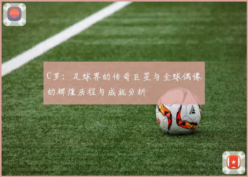 C罗：足球界的传奇巨星与全球偶像的辉煌历程与成就分析