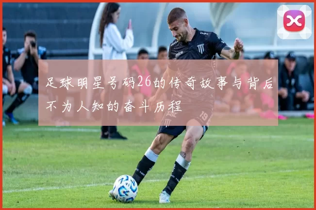 足球明星号码26的传奇故事与背后不为人知的奋斗历程