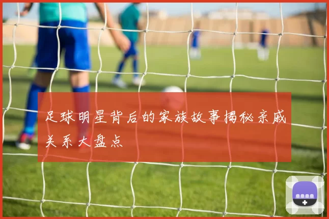 足球明星背后的家族故事揭秘亲戚关系大盘点