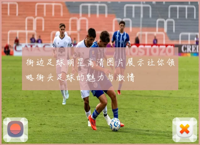 街边足球明星高清图片展示让你领略街头足球的魅力与激情