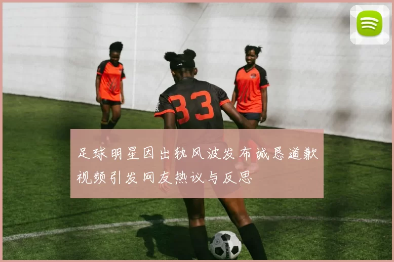足球明星因出轨风波发布诚恳道歉视频引发网友热议与反思