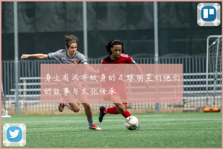 身上有汉字纹身的足球明星们他们的故事与文化传承