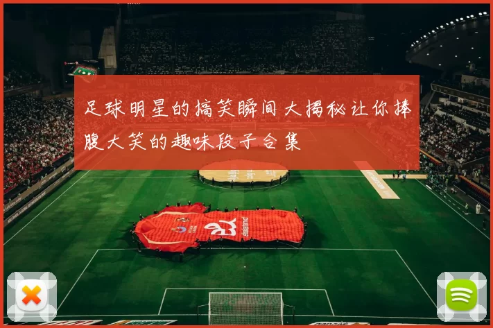 足球明星的搞笑瞬间大揭秘让你捧腹大笑的趣味段子合集