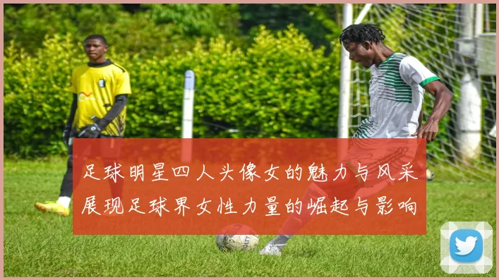 足球明星四人头像女的魅力与风采展现足球界女性力量的崛起与影响