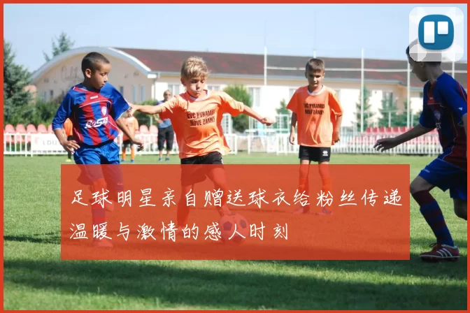 足球明星亲自赠送球衣给粉丝传递温暖与激情的感人时刻