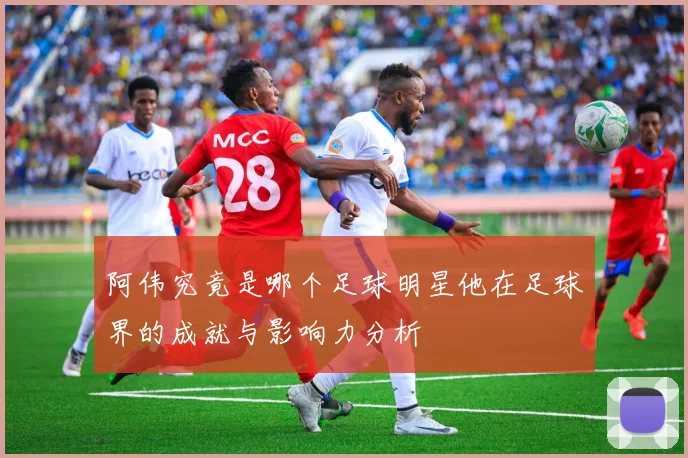 阿伟究竟是哪个足球明星他在足球界的成就与影响力分析