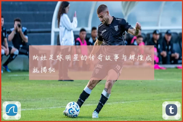 纳姓足球明星的传奇故事与辉煌成就揭秘