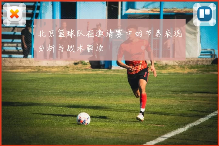 北京篮球队在邀请赛中的节奏表现分析与战术解读