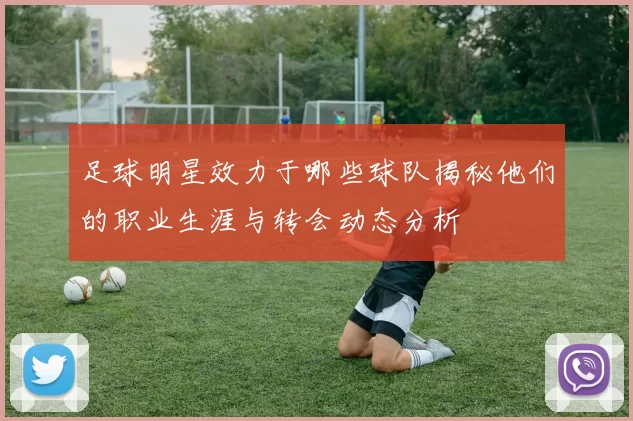 足球明星效力于哪些球队揭秘他们的职业生涯与转会动态分析