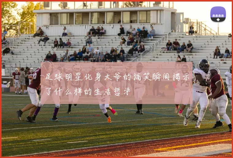 足球明星化身大爷的搞笑瞬间揭示了什么样的生活哲学