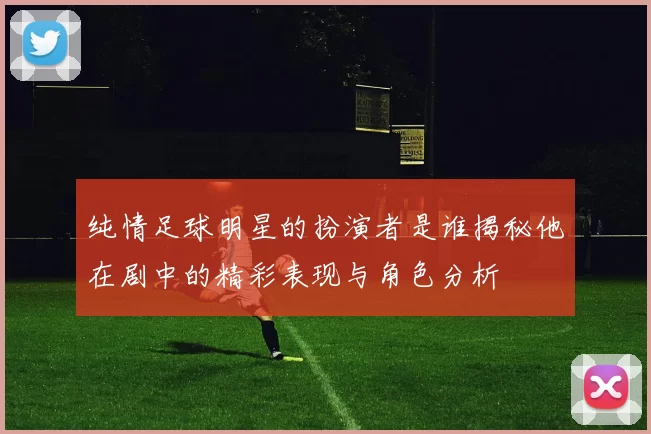纯情足球明星的扮演者是谁揭秘他在剧中的精彩表现与角色分析