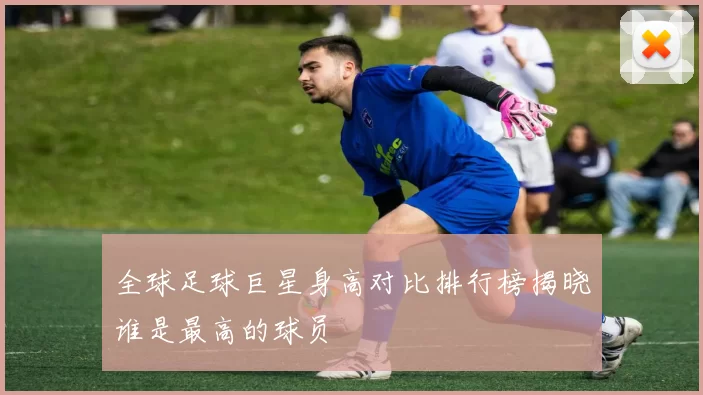 全球足球巨星身高对比排行榜揭晓谁是最高的球员
