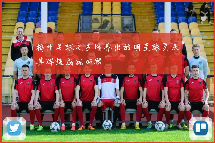 梅州足球之乡培养出的明星球员及其辉煌成就回顾
