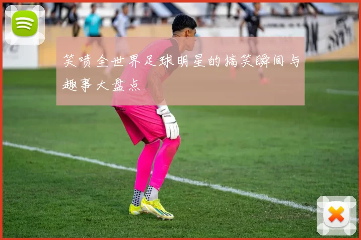 笑喷全世界足球明星的搞笑瞬间与趣事大盘点