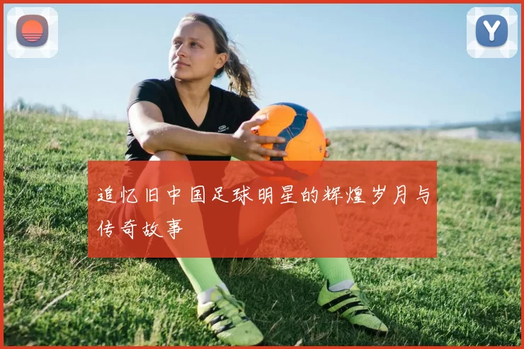 追忆旧中国足球明星的辉煌岁月与传奇故事