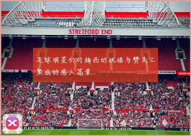 足球明星们对梅西的祝福与赞美汇聚成的感人篇章