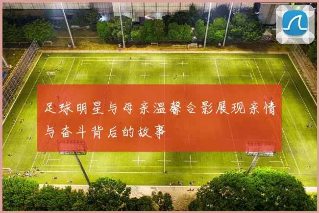 足球明星与母亲温馨合影展现亲情与奋斗背后的故事