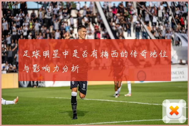 足球明星中是否有梅西的传奇地位与影响力分析
