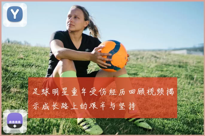 足球明星童年受伤经历回顾视频揭示成长路上的艰辛与坚持